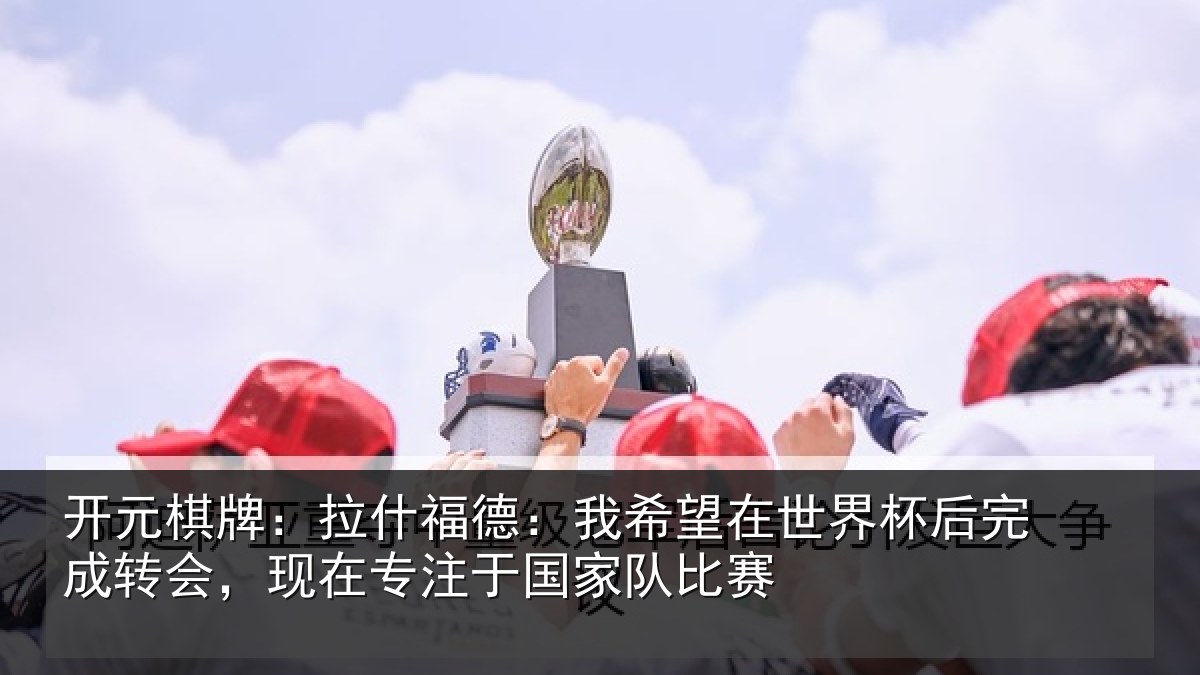 开元棋牌：拉什福德：我希望在世界杯后完成转会，现在专注于国家队比赛