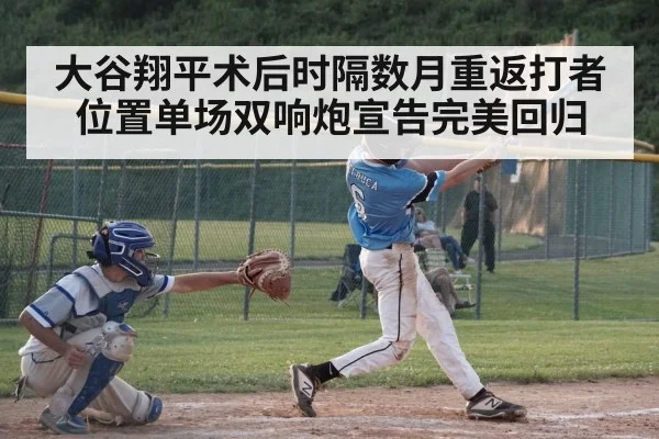 大谷翔平术后时隔数月重返打者位置单场双响炮宣告完美回归
