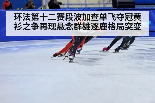 环法第十二赛段波加查单飞夺冠黄衫之争再现悬念群雄逐鹿格局突变