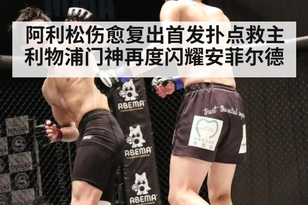 阿利松伤愈复出首发扑点救主利物浦门神再度闪耀安菲尔德